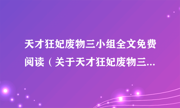 天才狂妃废物三小组全文免费阅读（关于天才狂妃废物三小组全文免费阅读的简介）