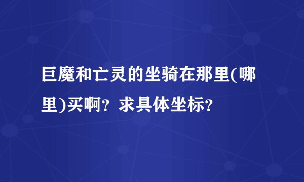 巨魔和亡灵的坐骑在那里(哪里)买啊？求具体坐标？