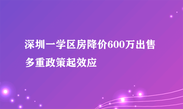 深圳一学区房降价600万出售 多重政策起效应