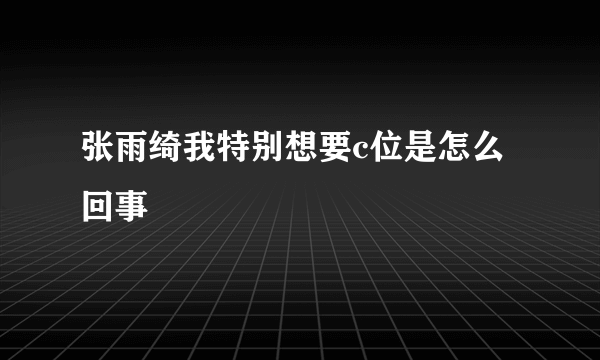 张雨绮我特别想要c位是怎么回事