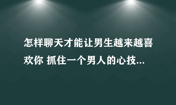 怎样聊天才能让男生越来越喜欢你 抓住一个男人的心技巧有哪些