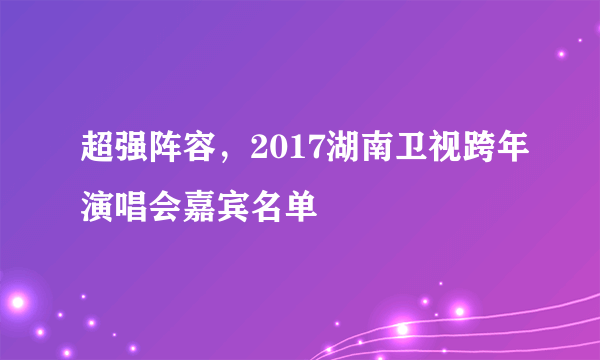 超强阵容，2017湖南卫视跨年演唱会嘉宾名单