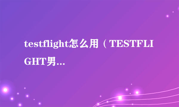 testflight怎么用（TESTFLIGHT男人必备什么意思）