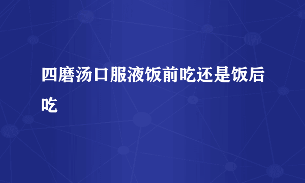 四磨汤口服液饭前吃还是饭后吃