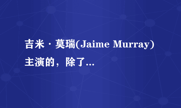 吉米·莫瑞(Jaime Murray)主演的，除了飞天大盗，其他还有好看点的，电视剧，电影，有哪些，谢谢？