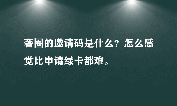 奢圈的邀请码是什么？怎么感觉比申请绿卡都难。