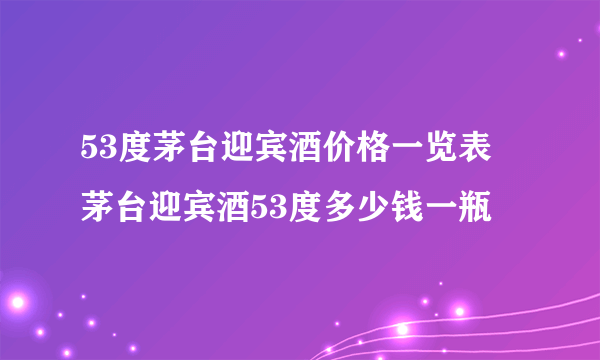 53度茅台迎宾酒价格一览表 茅台迎宾酒53度多少钱一瓶