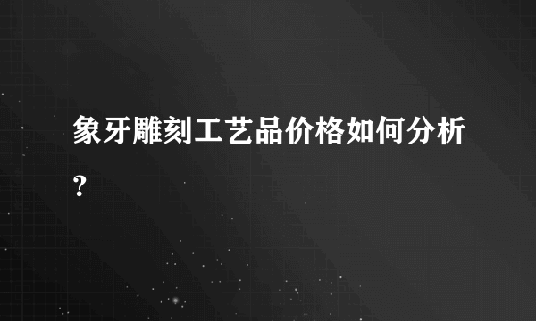 象牙雕刻工艺品价格如何分析？