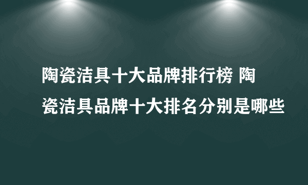 陶瓷洁具十大品牌排行榜 陶瓷洁具品牌十大排名分别是哪些