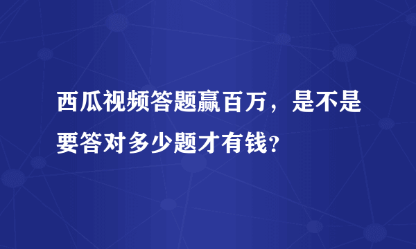 西瓜视频答题赢百万，是不是要答对多少题才有钱？