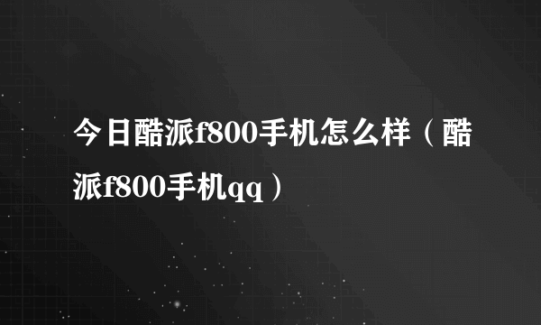 今日酷派f800手机怎么样（酷派f800手机qq）