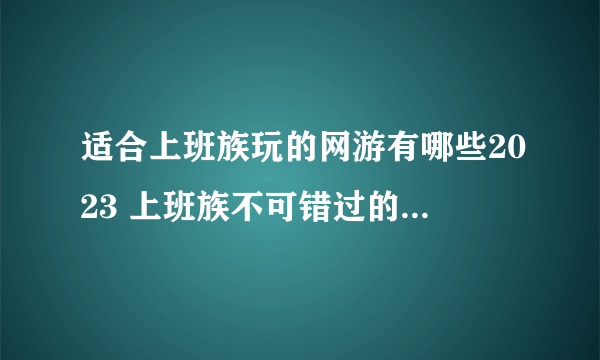 适合上班族玩的网游有哪些2023 上班族不可错过的手机游戏大全