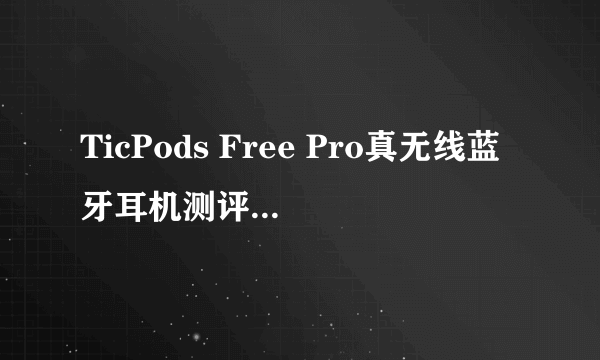 TicPods Free Pro真无线蓝牙耳机测评：有进步，有遗憾