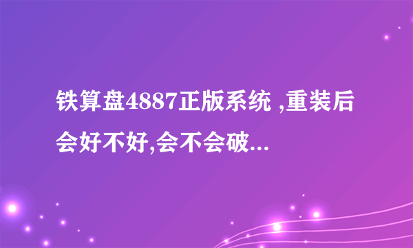 铁算盘4887正版系统 ,重装后会好不好,会不会破坏电脑?