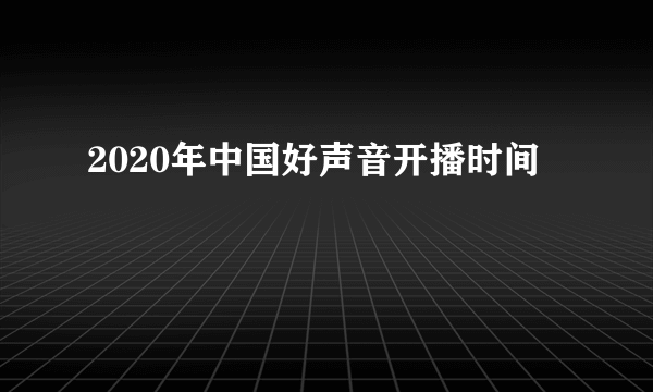 2020年中国好声音开播时间