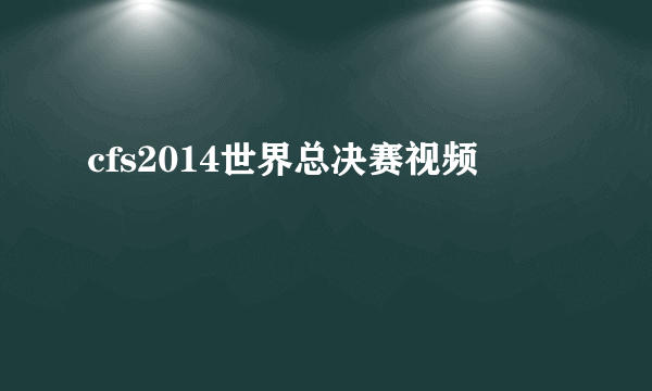 cfs2014世界总决赛视频