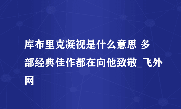 库布里克凝视是什么意思 多部经典佳作都在向他致敬_飞外网