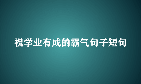 祝学业有成的霸气句子短句