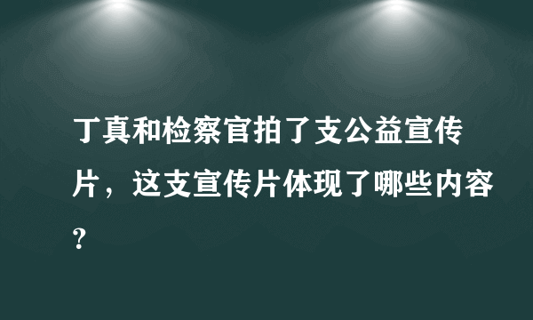 丁真和检察官拍了支公益宣传片，这支宣传片体现了哪些内容？