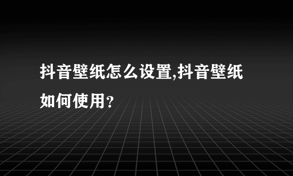 抖音壁纸怎么设置,抖音壁纸如何使用？