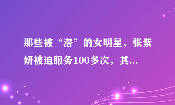 那些被“潜”的女明星，张紫妍被迫服务100多次，其他人呢？