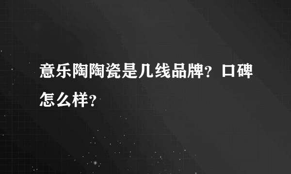 意乐陶陶瓷是几线品牌？口碑怎么样？