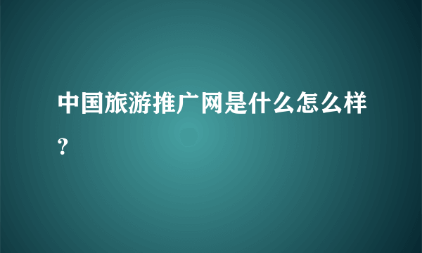 中国旅游推广网是什么怎么样？