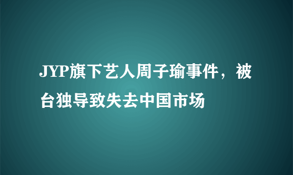 JYP旗下艺人周子瑜事件，被台独导致失去中国市场 