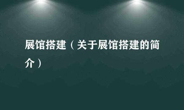 展馆搭建（关于展馆搭建的简介）