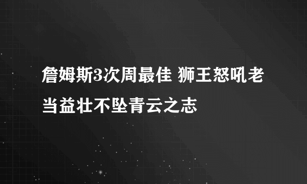 詹姆斯3次周最佳 狮王怒吼老当益壮不坠青云之志