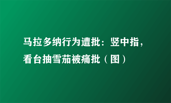 马拉多纳行为遭批：竖中指，看台抽雪茄被痛批（图）