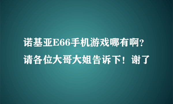 诺基亚E66手机游戏哪有啊？请各位大哥大姐告诉下！谢了