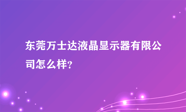 东莞万士达液晶显示器有限公司怎么样？