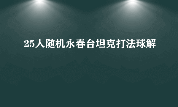 25人随机永春台坦克打法球解