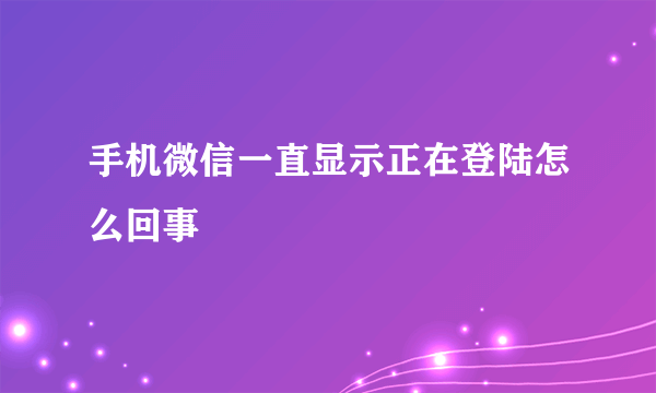 手机微信一直显示正在登陆怎么回事