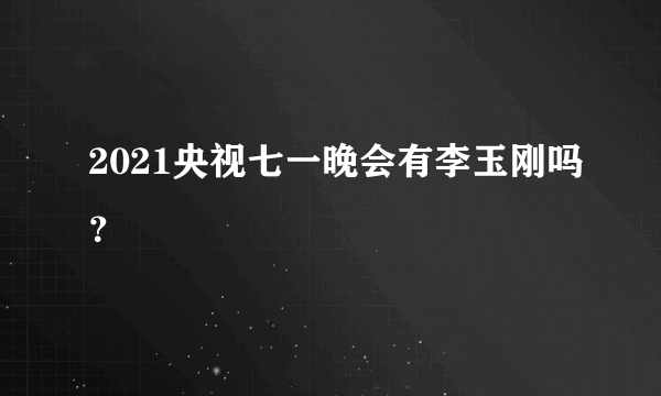 2021央视七一晚会有李玉刚吗？