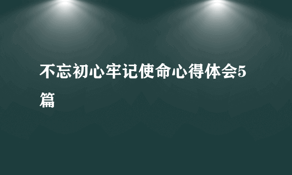 不忘初心牢记使命心得体会5篇