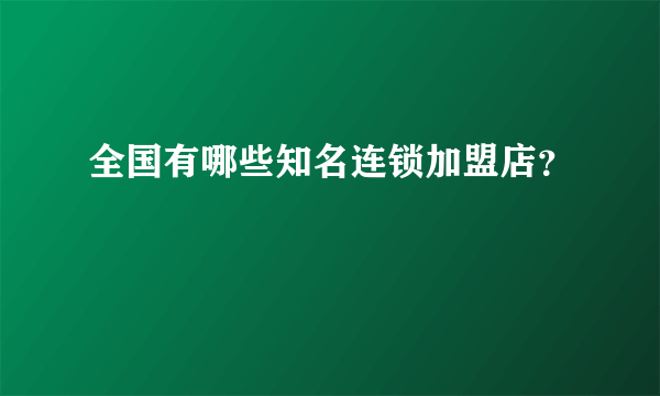 全国有哪些知名连锁加盟店？