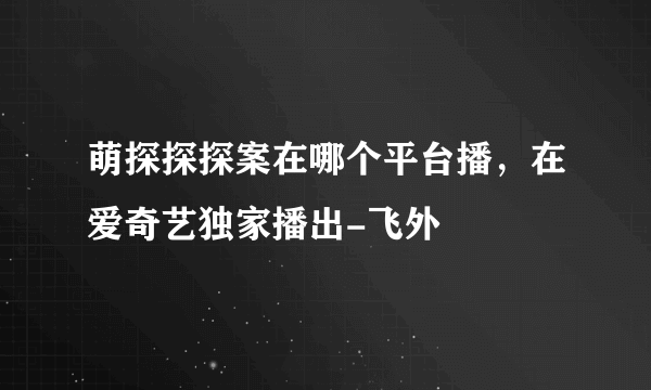 萌探探探案在哪个平台播，在爱奇艺独家播出-飞外