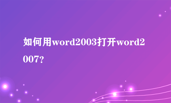 如何用word2003打开word2007？