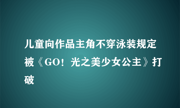 儿童向作品主角不穿泳装规定被《GO！光之美少女公主》打破