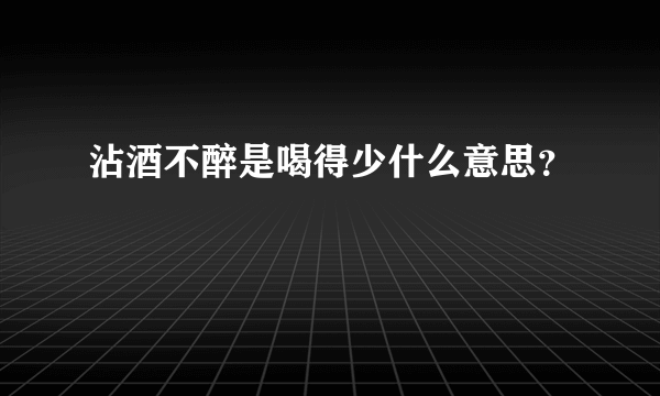 沾酒不醉是喝得少什么意思？