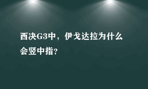 西决G3中，伊戈达拉为什么会竖中指？