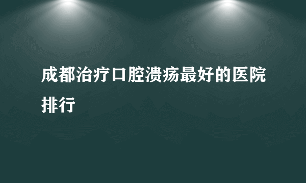 成都治疗口腔溃疡最好的医院排行