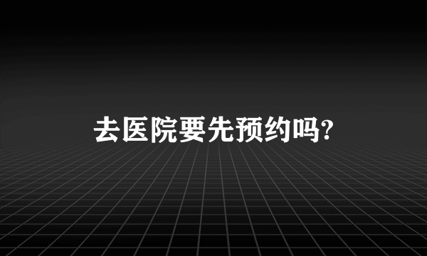 去医院要先预约吗?