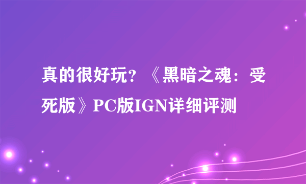 真的很好玩？《黑暗之魂：受死版》PC版IGN详细评测