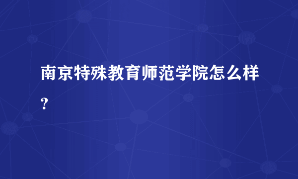 南京特殊教育师范学院怎么样？