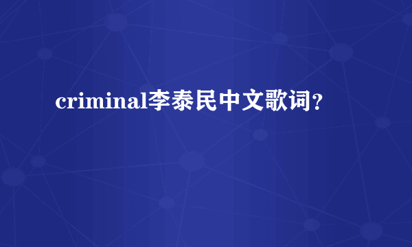 criminal李泰民中文歌词？