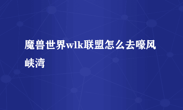 魔兽世界wlk联盟怎么去嚎风峡湾