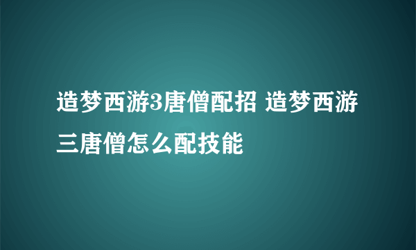 造梦西游3唐僧配招 造梦西游三唐僧怎么配技能